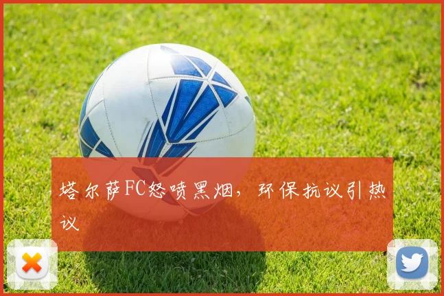 塔尔萨FC怒喷黑烟，环保抗议引热议