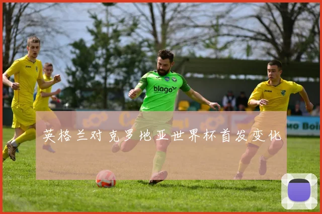 英格兰对克罗地亚世界杯首发变化