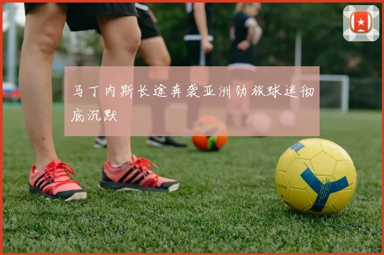 马丁内斯长途奔袭亚洲劲旅球迷彻底沉默