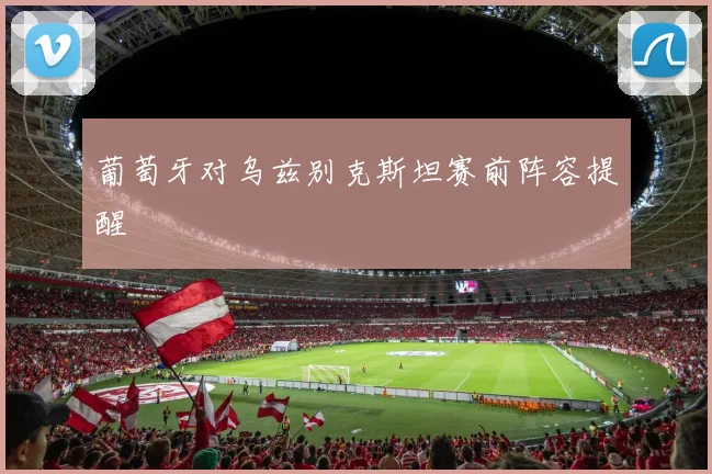 葡萄牙对乌兹别克斯坦赛前阵容提醒