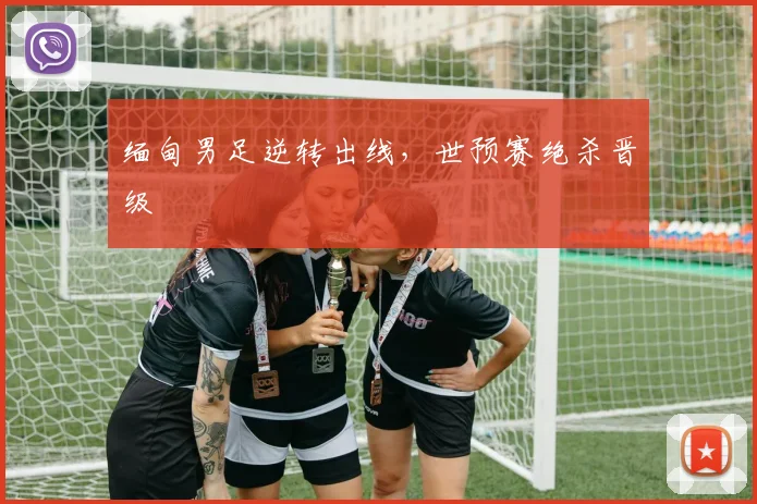 缅甸男足逆转出线，世预赛绝杀晋级