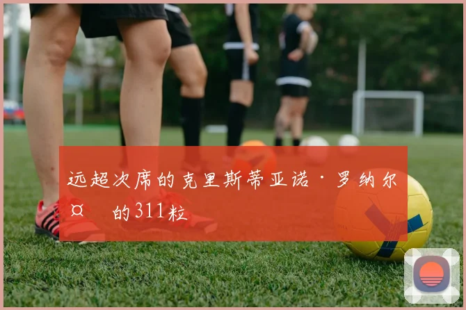 远超次席的克里斯蒂亚诺·罗纳尔多的311粒