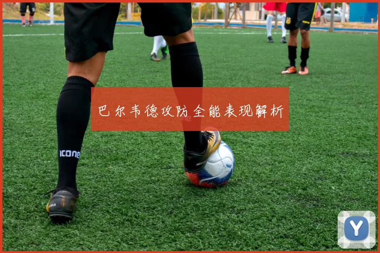 巴尔韦德攻防全能表现解析