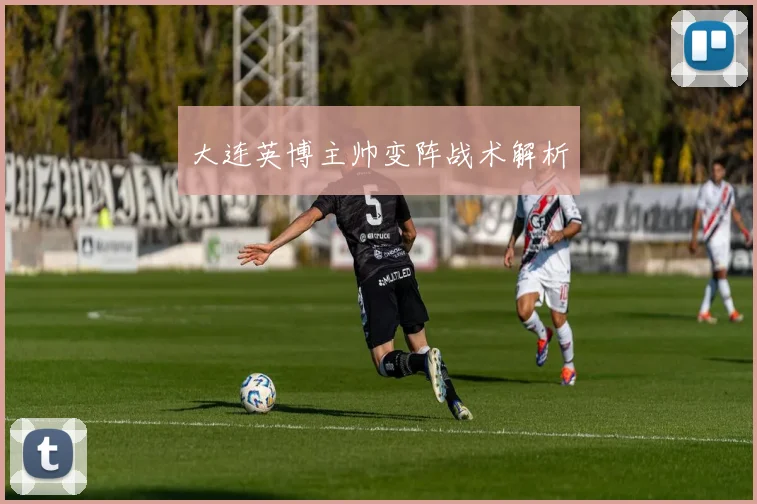 大连英博主帅变阵战术解析