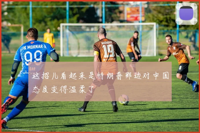 这招儿看起来是特朗普那边对中国态度变得温柔了