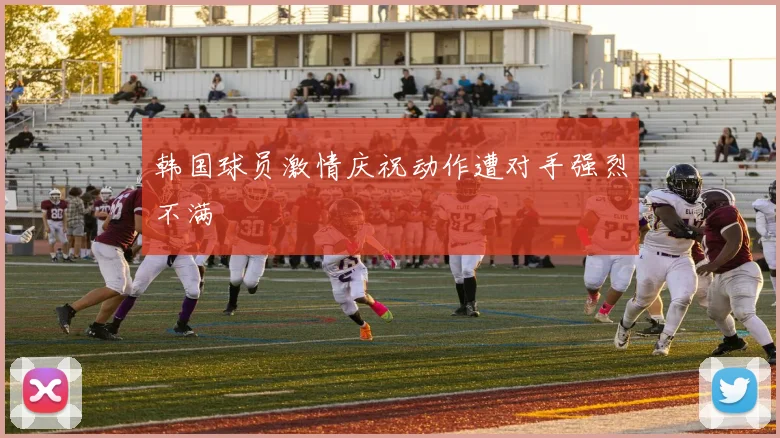 韩国球员激情庆祝动作遭对手强烈不满