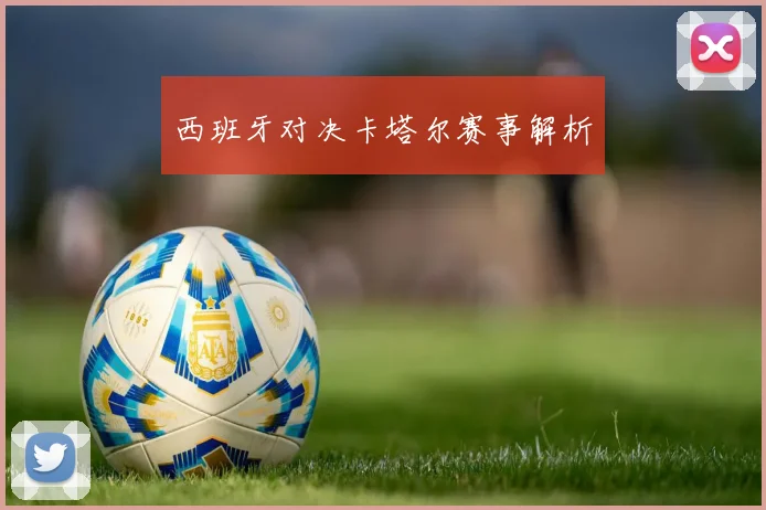 西班牙对决卡塔尔赛事解析