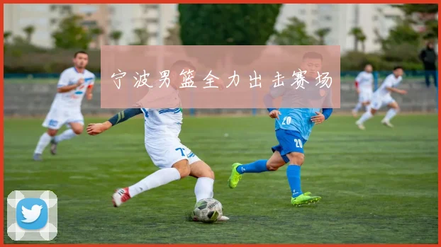 宁波男篮全力出击赛场