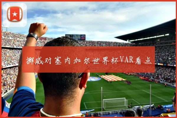 挪威对塞内加尔世界杯VAR看点
