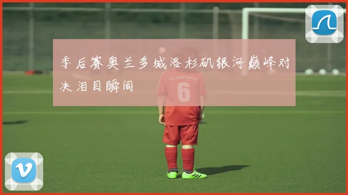 季后赛奥兰多城洛杉矶银河巅峰对决泪目瞬间