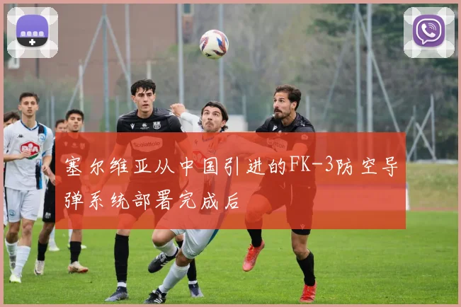 塞尔维亚从中国引进的FK-3防空导弹系统部署完成后
