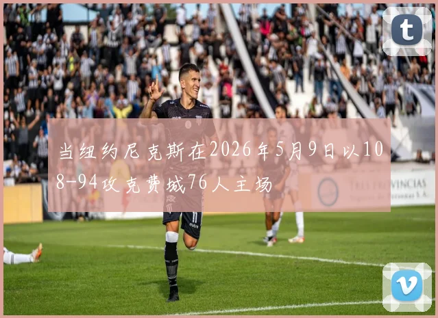 当纽约尼克斯在2026年5月9日以108-94攻克费城76人主场