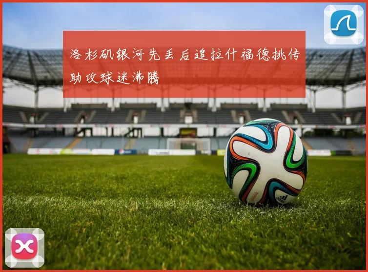 洛杉矶银河先丢后追拉什福德挑传助攻球迷沸腾