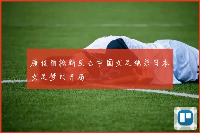 唐佳丽抢断反击中国女足绝杀日本女足梦幻开局