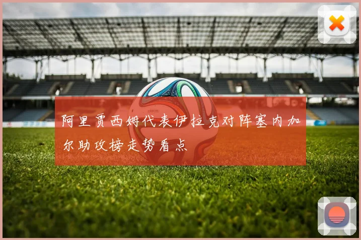 阿里贾西姆代表伊拉克对阵塞内加尔助攻榜走势看点