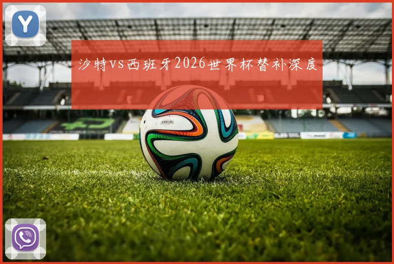 沙特vs西班牙2026世界杯替补深度