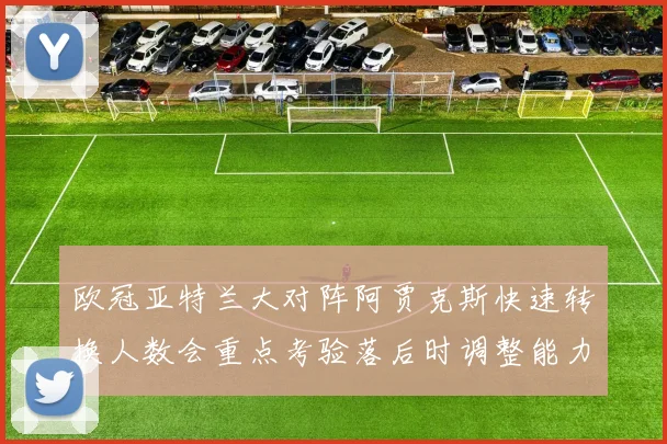 欧冠亚特兰大对阵阿贾克斯快速转换人数会重点考验落后时调整能力