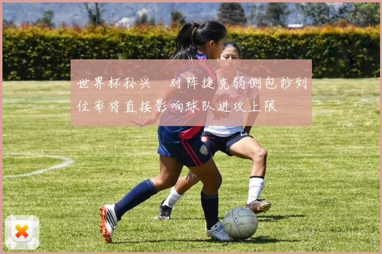 世界杯孙兴慜对阵捷克弱侧包抄到位率将直接影响球队进攻上限