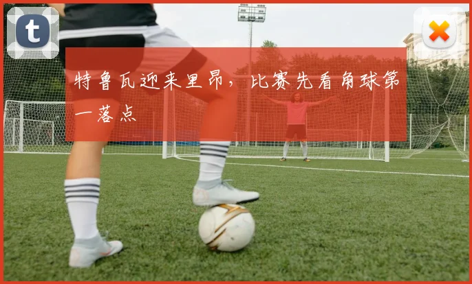 特鲁瓦迎来里昂，比赛先看角球第一落点