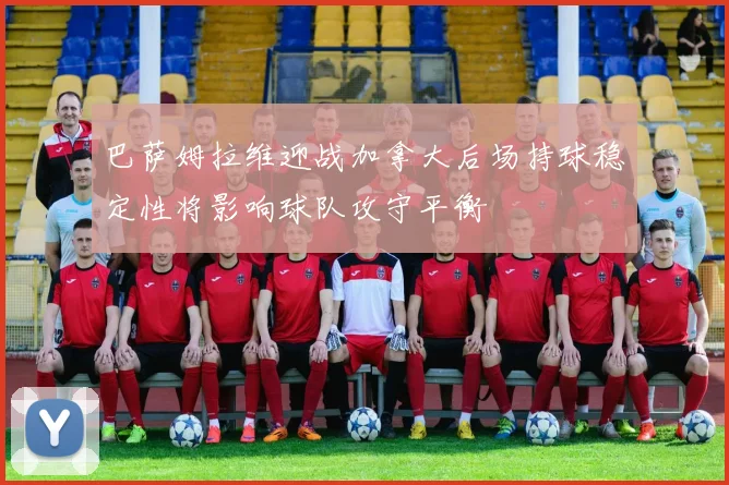 巴萨姆拉维迎战加拿大后场持球稳定性将影响球队攻守平衡