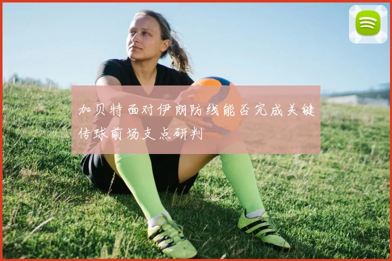 加贝特面对伊朗防线能否完成关键传球前场支点研判