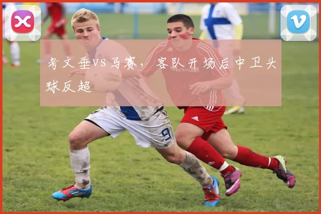考文垂vs马赛，客队开场后中卫头球反超