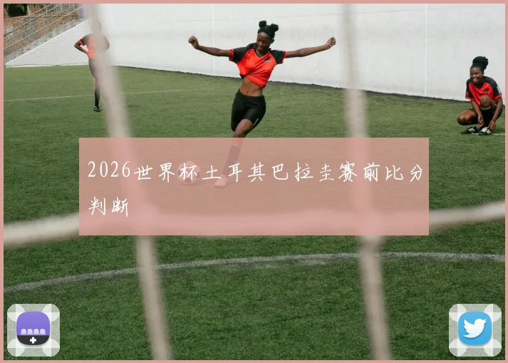 2026世界杯土耳其巴拉圭赛前比分判断