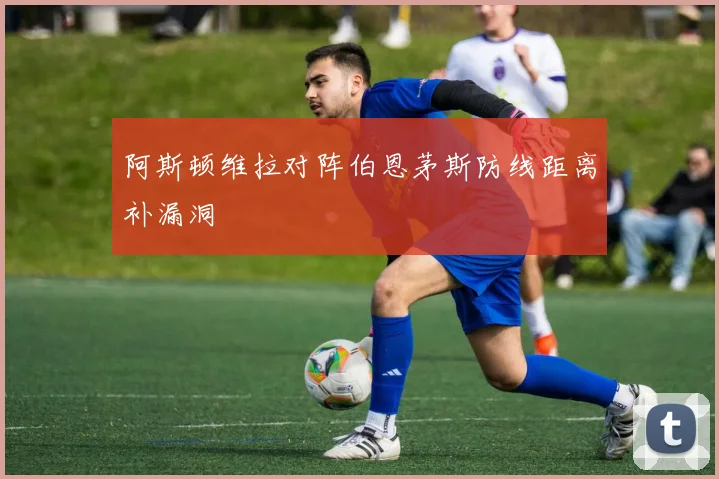 阿斯顿维拉对阵伯恩茅斯防线距离补漏洞