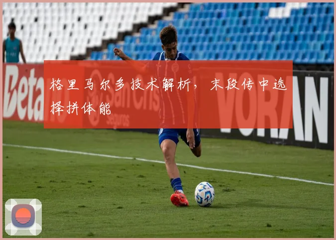 格里马尔多技术解析，末段传中选择拼体能