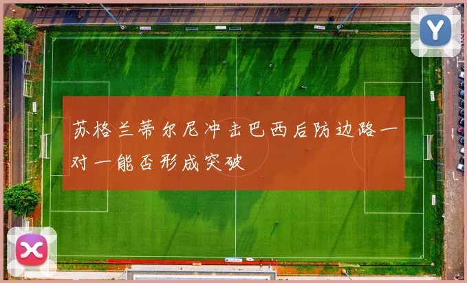 苏格兰蒂尔尼冲击巴西后防边路一对一能否形成突破
