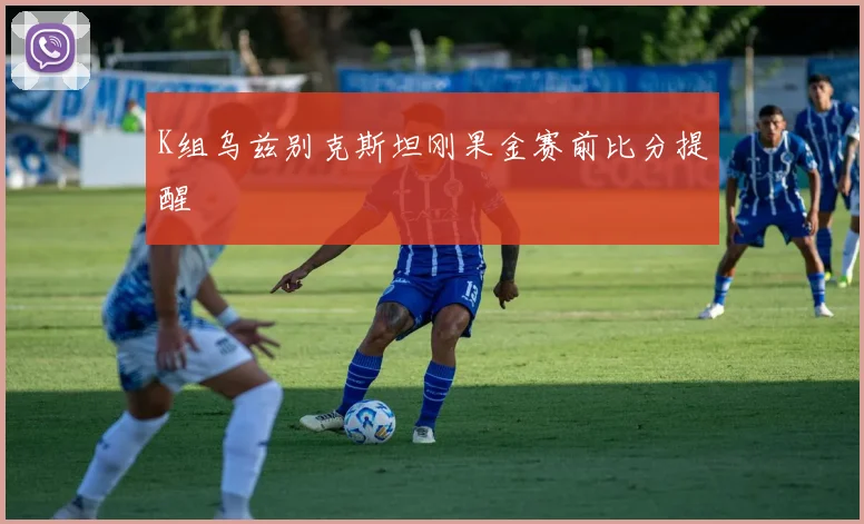 K组乌兹别克斯坦刚果金赛前比分提醒