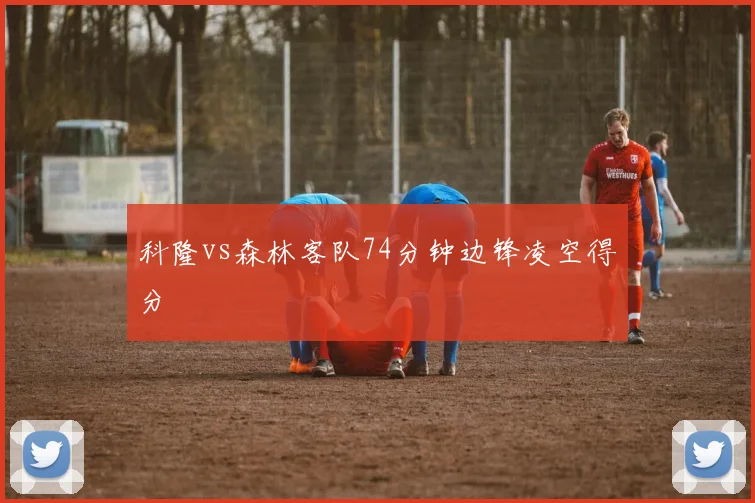 科隆vs森林客队74分钟边锋凌空得分