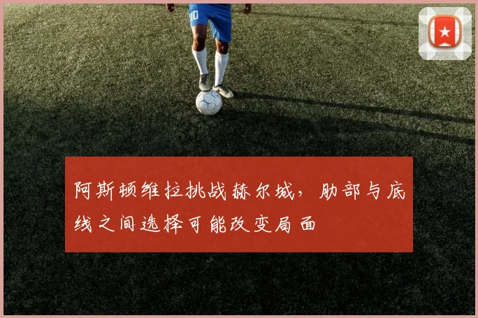 阿斯顿维拉挑战赫尔城，肋部与底线之间选择可能改变局面