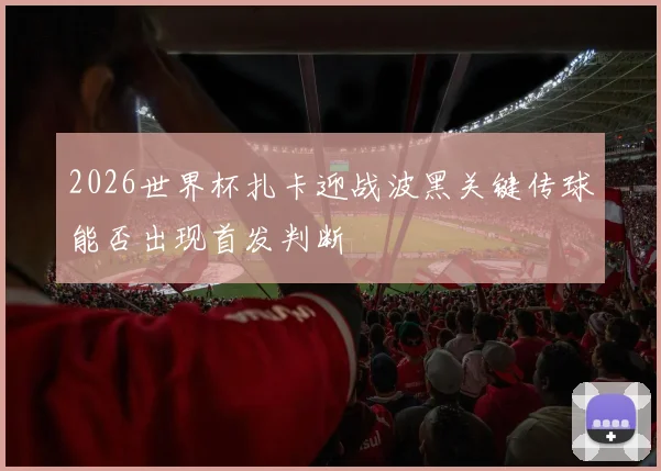 2026世界杯扎卡迎战波黑关键传球能否出现首发判断
