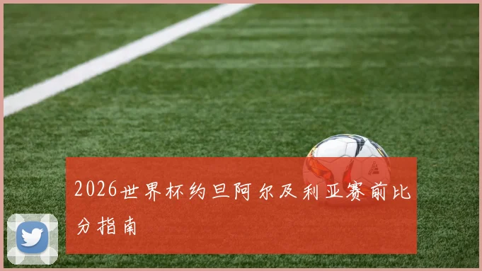 2026世界杯约旦阿尔及利亚赛前比分指南