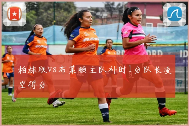 柏林联vs布莱顿主队补时1分队长凌空得分