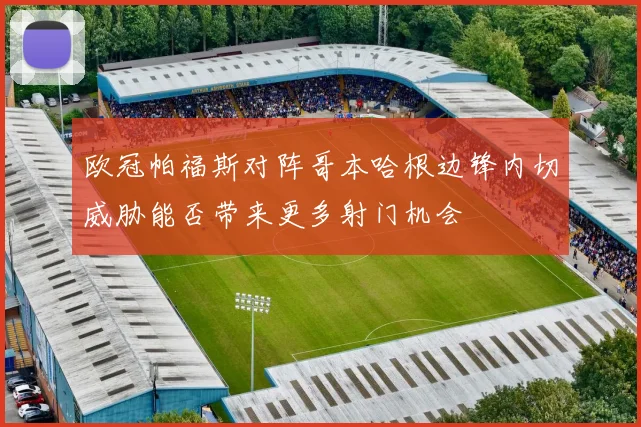 欧冠帕福斯对阵哥本哈根边锋内切威胁能否带来更多射门机会