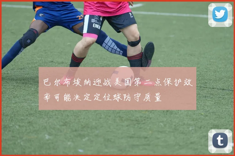 巴尔布埃纳迎战美国第二点保护效率可能决定定位球防守质量