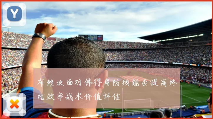 布赖坎面对佛得角防线能否提高终结效率战术价值评估