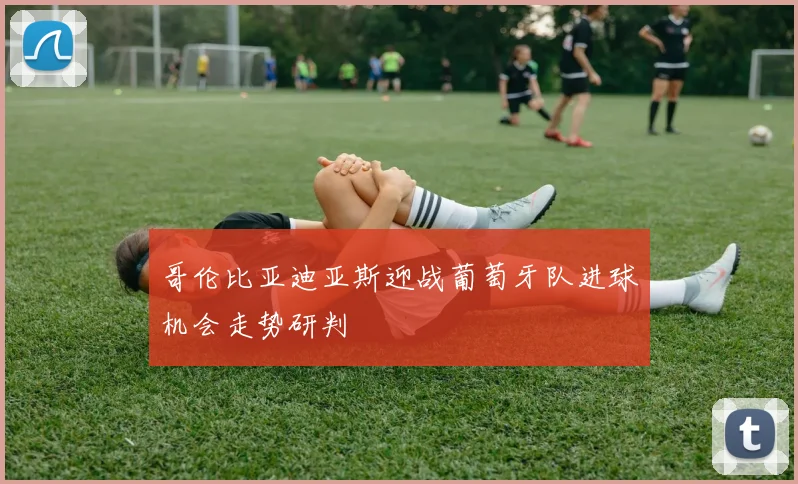 哥伦比亚迪亚斯迎战葡萄牙队进球机会走势研判