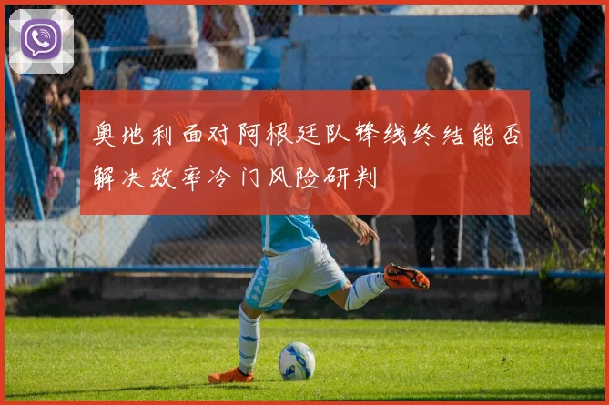 奥地利面对阿根廷队锋线终结能否解决效率冷门风险研判
