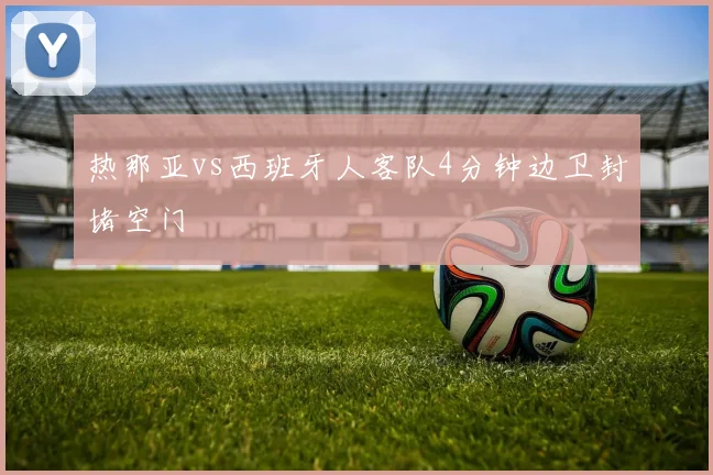 热那亚vs西班牙人客队4分钟边卫封堵空门