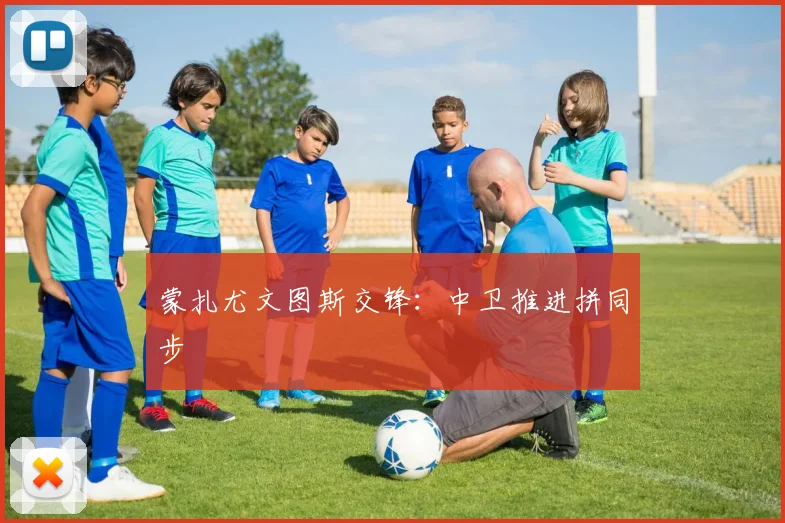 蒙扎尤文图斯交锋：中卫推进拼同步