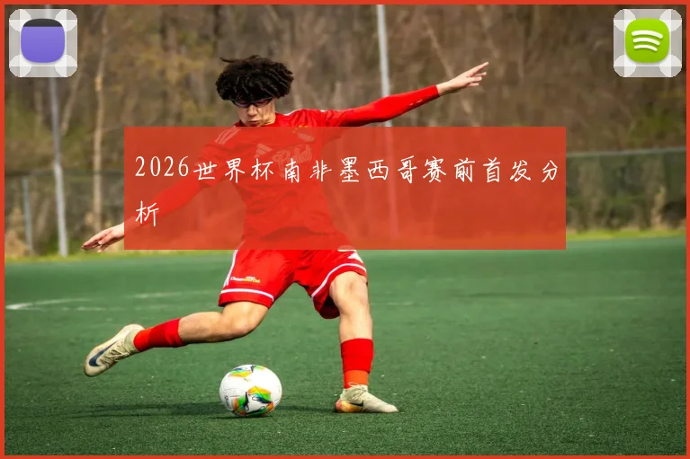 2026世界杯南非墨西哥赛前首发分析
