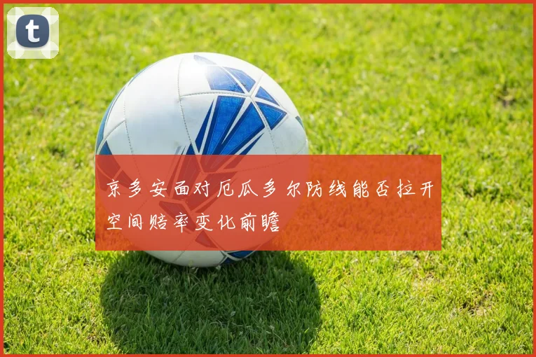 京多安面对厄瓜多尔防线能否拉开空间赔率变化前瞻