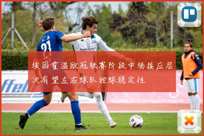 埃因霍温欧冠联赛阶段中场接应层次有望左右球队控球稳定性