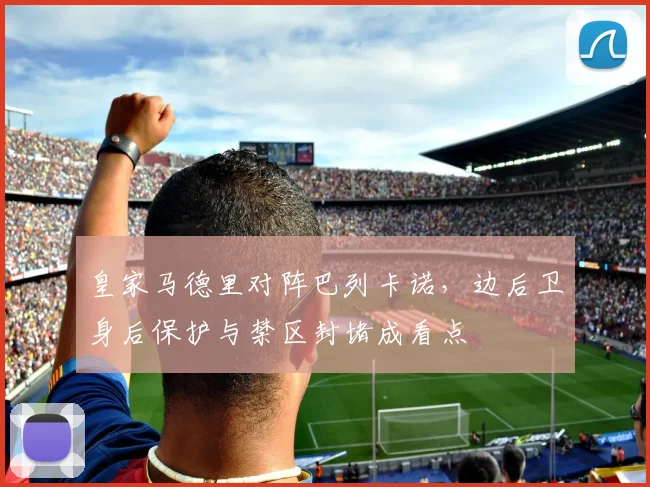 皇家马德里对阵巴列卡诺，边后卫身后保护与禁区封堵成看点