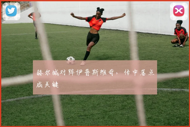 赫尔城对阵伊普斯维奇，传中落点成关键
