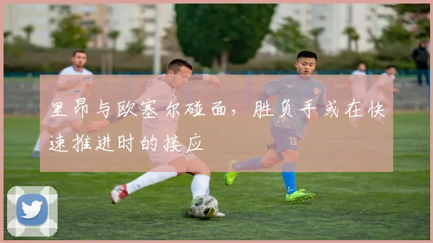 里昂与欧塞尔碰面,胜负手或在快速推进时的接应