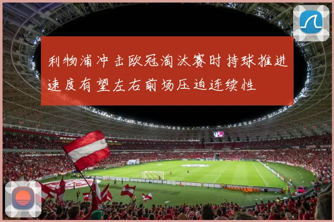 利物浦冲击欧冠淘汰赛时持球推进速度有望左右前场压迫连续性